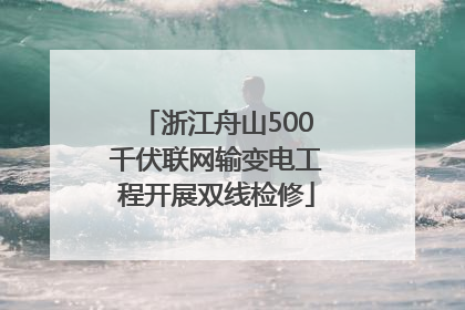 浙江舟山500千伏联网输变电工程开展双线检修