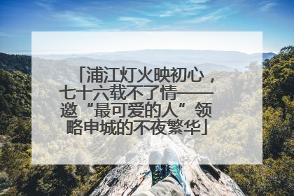 浦江灯火映初心，七十六载不了情——邀“最可爱的人”领略申城的不夜繁华