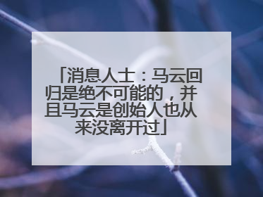 消息人士：马云回归是绝不可能的，并且马云是创始人也从来没离开过