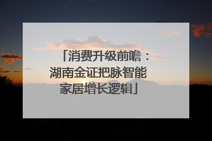 消费升级前瞻：湖南金证把脉智能家居增长逻辑