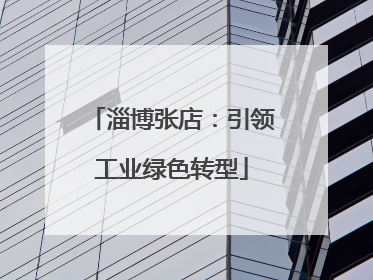 淄博张店：引领工业绿色转型