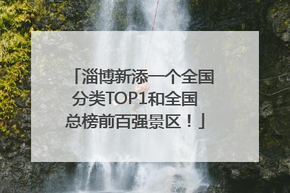 淄博新添一个全国分类TOP1和全国总榜前百强景区！