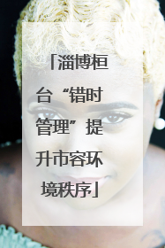 淄博桓台“错时管理”提升市容环境秩序