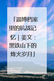 淄博档案里的抗战记忆｜姜文：黑铁山下的烽火岁月