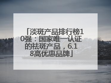 淡斑产品排行榜10强：国家唯一认证的祛斑产品，6.18高优惠品牌