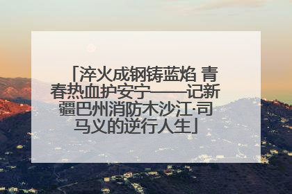 淬火成钢铸蓝焰 青春热血护安宁——记新疆巴州消防木沙江·司马义的逆行人生
