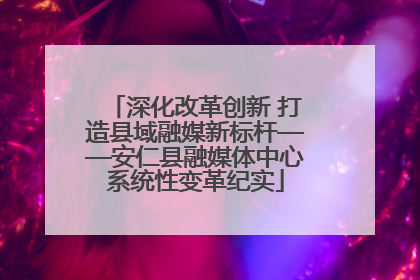 深化改革创新 打造县域融媒新标杆——安仁县融媒体中心系统性变革纪实