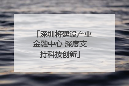 深圳将建设产业金融中心 深度支持科技创新