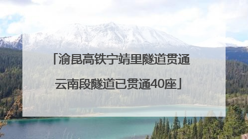 渝昆高铁宁靖里隧道贯通  云南段隧道已贯通40座