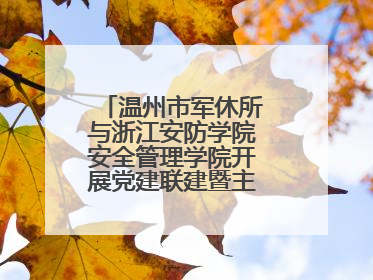 温州市军休所与浙江安防学院安全管理学院开展党建联建暨主题党日活动