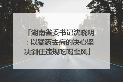 湖南省委书记沈晓明：以猛药去疴的决心坚决刹住违规吃喝歪风