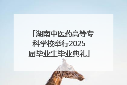 湖南中医药高等专科学校举行2025届毕业生毕业典礼