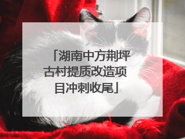 湖南中方荆坪古村提质改造项目冲刺收尾
