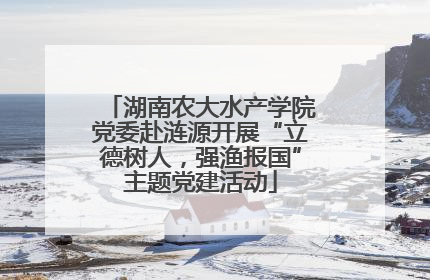 湖南农大水产学院党委赴涟源开展“立德树人，强渔报国”主题党建活动