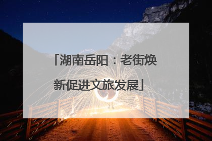 湖南岳阳：老街焕新促进文旅发展