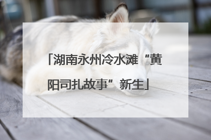 湖南永州冷水滩“黄阳司扎故事”新生