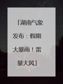 湖南气象发布：假期大暴雨！雷暴大风