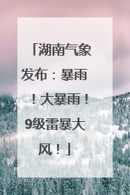 湖南气象发布：暴雨！大暴雨！9级雷暴大风！