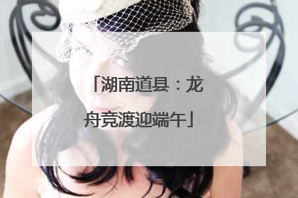 湖南道县：龙舟竞渡迎端午