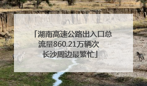 湖南高速公路出入口总流量860.21万辆次 长沙周边最繁忙