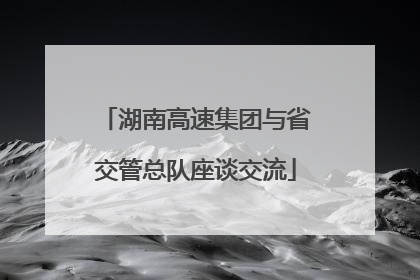 湖南高速集团与省交管总队座谈交流