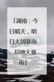湖南：今日晴天，明日大到暴雨、局地大暴雨