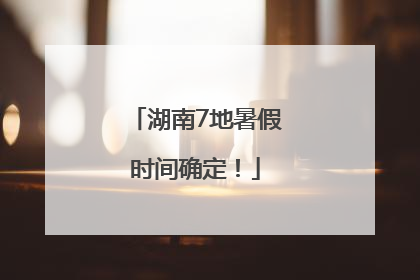 湖南7地暑假时间确定！