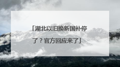 湖北以旧换新国补停了？官方回应来了