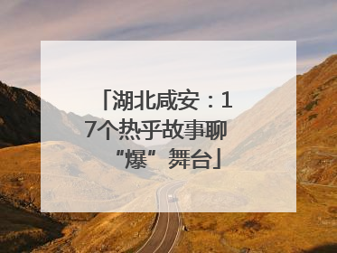 湖北咸安：17个热乎故事聊“爆”舞台