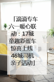 滴滴专车六一暖心联动：17城童趣彩蛋车惊喜上线 46城司机亲子活动