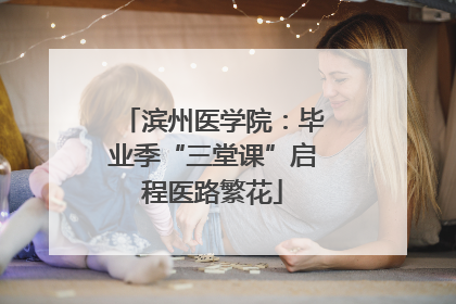 滨州医学院：毕业季“三堂课”启程医路繁花