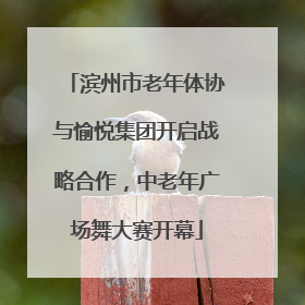 滨州市老年体协与愉悦集团开启战略合作，中老年广场舞大赛开幕