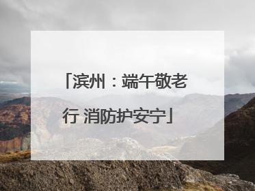 滨州：端午敬老行 消防护安宁