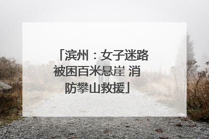滨州：女子迷路被困百米悬崖 消防攀山救援