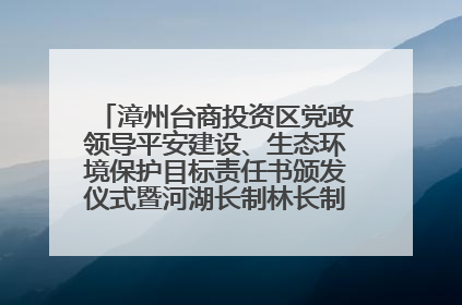 漳州台商投资区党政领导平安建设、生态环境保护目标责任书颁发仪式暨河湖长制林长制工作会议召开