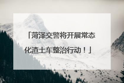 菏泽交警将开展常态化渣土车整治行动！
