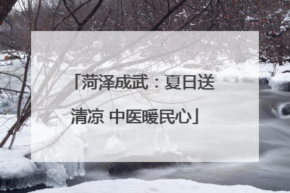 菏泽成武：夏日送清凉 中医暖民心