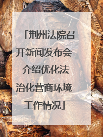 荆州法院召开新闻发布会 介绍优化法治化营商环境工作情况