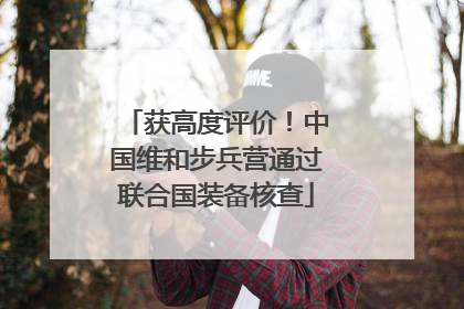 获高度评价！中国维和步兵营通过联合国装备核查