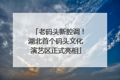 老码头新腔调！湖北首个码头文化演艺区正式亮相
