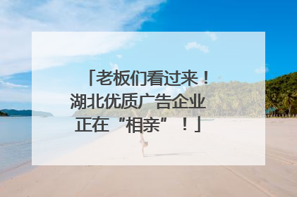 老板们看过来！湖北优质广告企业正在“相亲”！