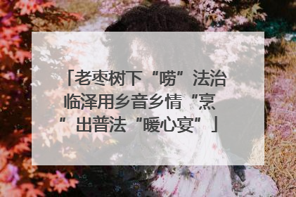 老枣树下“唠”法治 临泽用乡音乡情“烹”出普法“暖心宴”