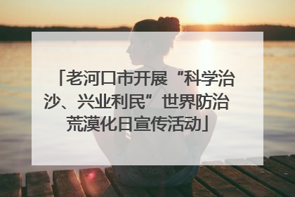 老河口市开展“科学治沙、兴业利民”世界防治荒漠化日宣传活动