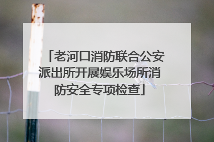 老河口消防联合公安派出所开展娱乐场所消防安全专项检查