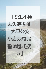 考生不慎丢失准考证 太原公安小店分局民警地毯式搜寻