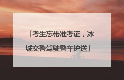 考生忘带准考证，冰城交警驾驶警车护送