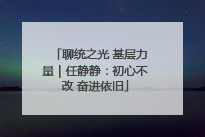 聊统之光 基层力量｜任静静：初心不改 奋进依旧