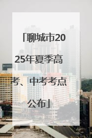 聊城市2025年夏季高考、中考考点公布