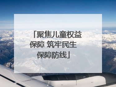 聚焦儿童权益保障 筑牢民生保障防线