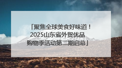 聚焦全球美食好味道！2025山东省外贸优品购物季活动第二期启幕